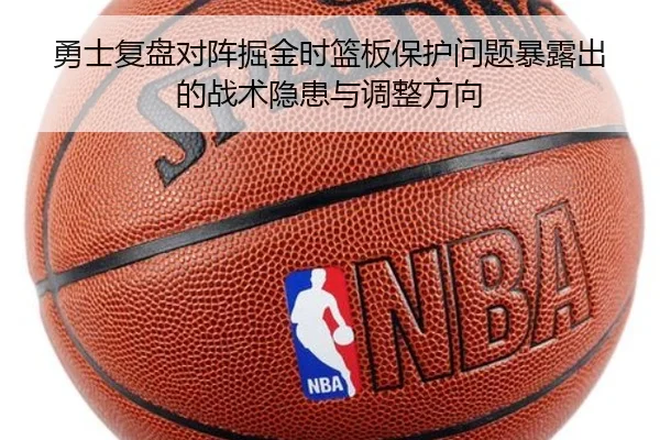 勇士复盘对阵掘金时篮板保护问题暴露出的战术隐患与调整方向