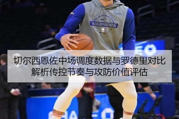 切尔西恩佐中场调度数据与罗德里对比解析传控节奏与攻防价值评估