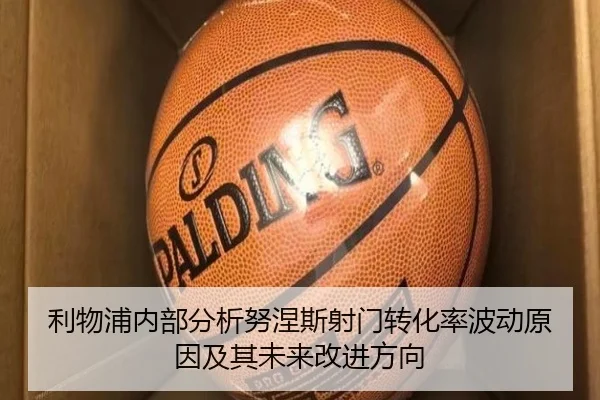 利物浦内部分析努涅斯射门转化率波动原因及其未来改进方向