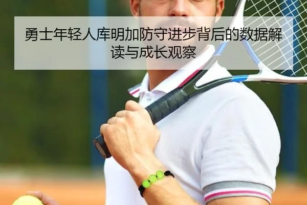 勇士年轻人库明加防守进步背后的数据解读与成长观察