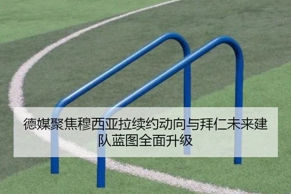 德媒聚焦穆西亚拉续约动向与拜仁未来建队蓝图全面升级