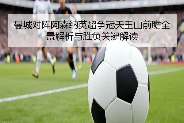 曼城对阵阿森纳英超争冠天王山前瞻全景解析与胜负关键解读
