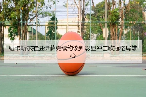 纽卡斯尔推进伊萨克续约谈判彰显冲击欧冠格局雄心