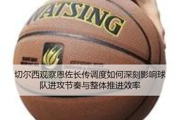 切尔西观察恩佐长传调度如何深刻影响球队进攻节奏与整体推进效率