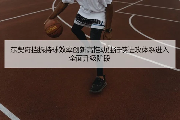 东契奇挡拆持球效率创新高推动独行侠进攻体系进入全面升级阶段