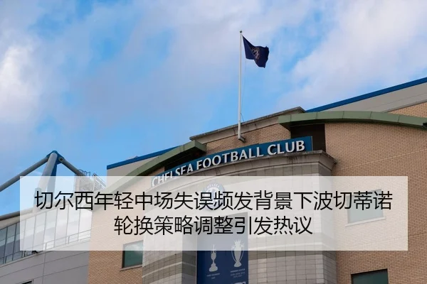 切尔西年轻中场失误频发背景下波切蒂诺轮换策略调整引发热议
