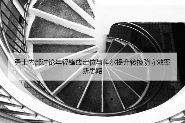 勇士内部讨论年轻锋线定位与科尔提升转换防守效率新思路