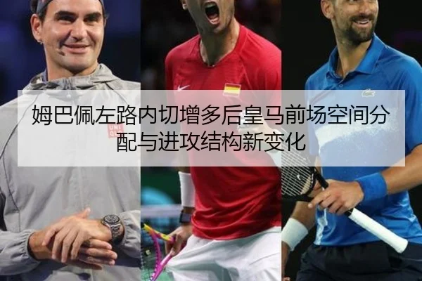 姆巴佩左路内切增多后皇马前场空间分配与进攻结构新变化
