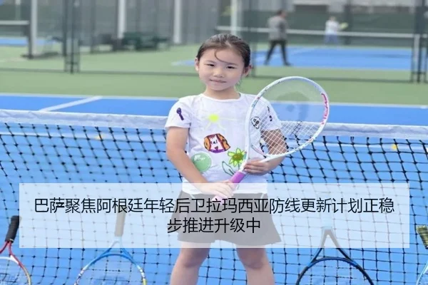 巴萨聚焦阿根廷年轻后卫拉玛西亚防线更新计划正稳步推进升级中